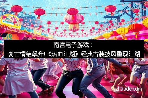 南宫电子游戏：复古情结飙升!《热血江湖》经典古装披风重现江湖
