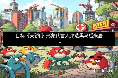目标《天骄II》形象代言人评选黑马后来居上