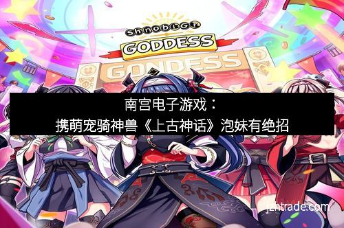 南宫电子游戏：携萌宠骑神兽《上古神话》泡妹有绝招